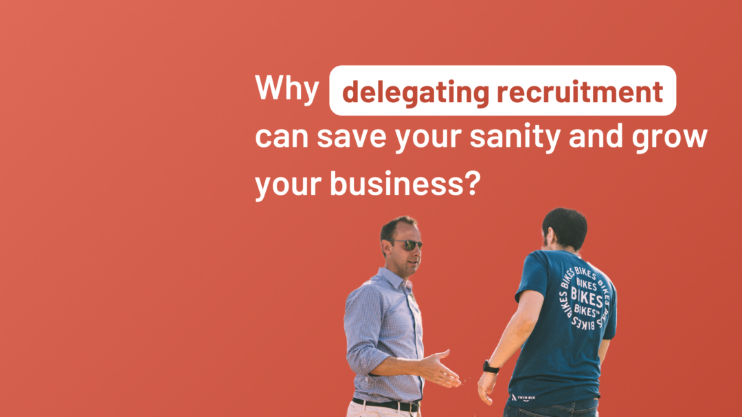 Why delegating recruitment can save your sanity and grow your business?